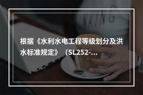 根据《水利水电工程等级划分及洪水标准规定》（SL252-20