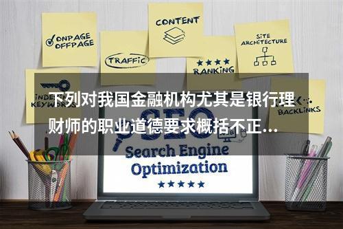 下列对我国金融机构尤其是银行理财师的职业道德要求概括不正确的