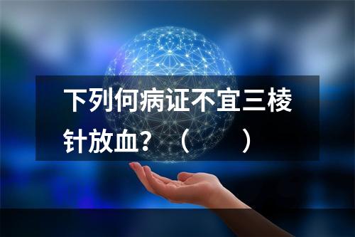 下列何病证不宜三棱针放血？（　　）