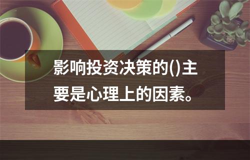 影响投资决策的()主要是心理上的因素。