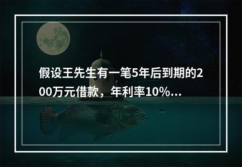 假设王先生有一笔5年后到期的200万元借款，年利率10％，则