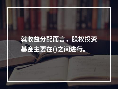 就收益分配而言，股权投资基金主要在()之间进行。