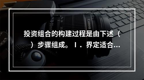 投资组合的构建过程是由下述（　　）步骤组成。Ⅰ．界定适合于选