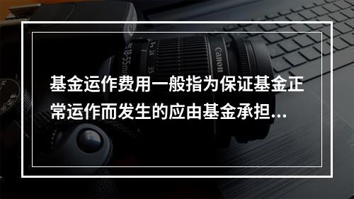 基金运作费用一般指为保证基金正常运作而发生的应由基金承担的费