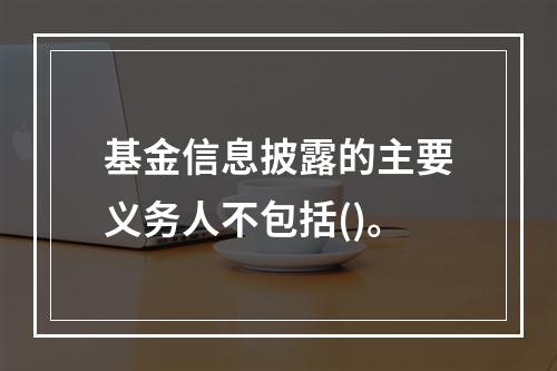 基金信息披露的主要义务人不包括()。