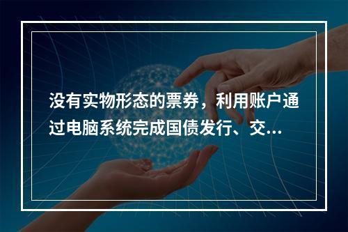 没有实物形态的票券，利用账户通过电脑系统完成国债发行、交易及