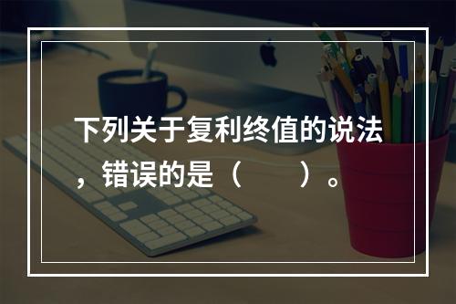 下列关于复利终值的说法，错误的是（　　）。