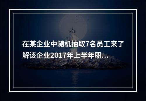 在某企业中随机抽取7名员工来了解该企业2017年上半年职工请