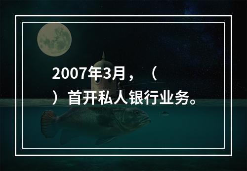 2007年3月，（　　）首开私人银行业务。