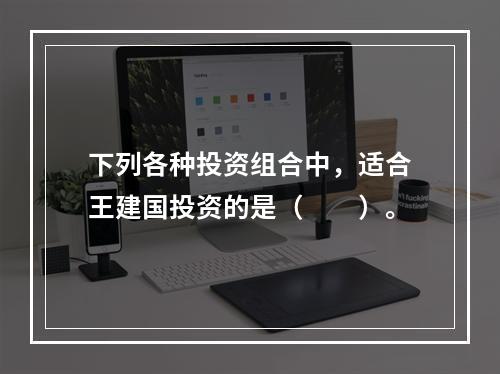 下列各种投资组合中，适合王建国投资的是（　　）。