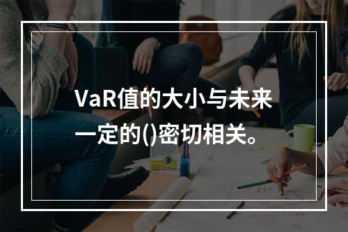 VaR值的大小与未来一定的()密切相关。