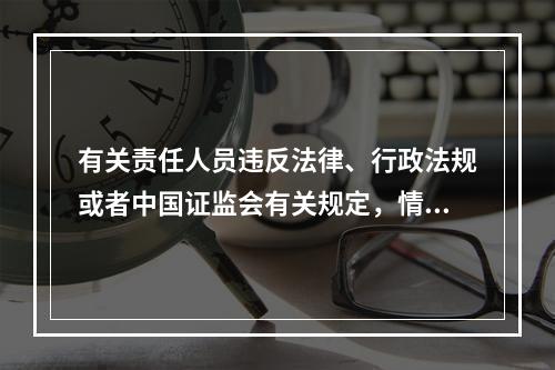 有关责任人员违反法律、行政法规或者中国证监会有关规定，情节严