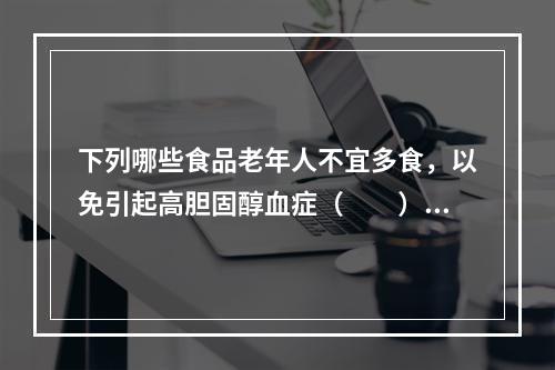 下列哪些食品老年人不宜多食，以免引起高胆固醇血症（　　）。