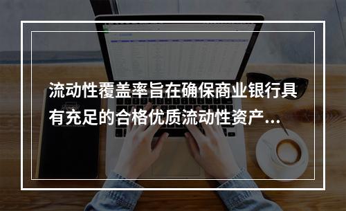 流动性覆盖率旨在确保商业银行具有充足的合格优质流动性资产，能