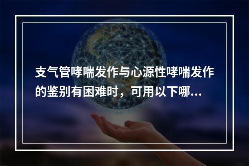 支气管哮喘发作与心源性哮喘发作的鉴别有困难时，可用以下哪种药