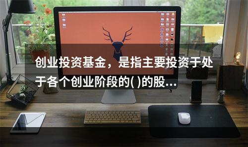 创业投资基金，是指主要投资于处于各个创业阶段的( )的股权投