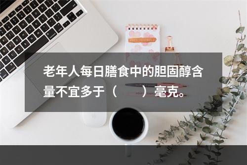 老年人每日膳食中的胆固醇含量不宜多于（　　）毫克。