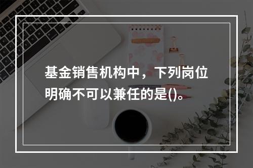 基金销售机构中，下列岗位明确不可以兼任的是()。