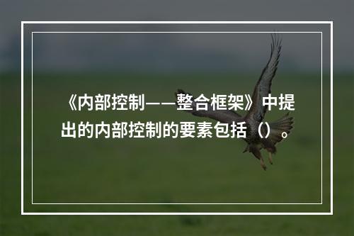 《内部控制——整合框架》中提出的内部控制的要素包括（）。