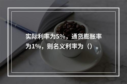 实际利率为5%，通货膨胀率为1%，则名义利率为（）。