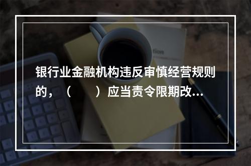 银行业金融机构违反审慎经营规则的，（　　）应当责令限期改正。