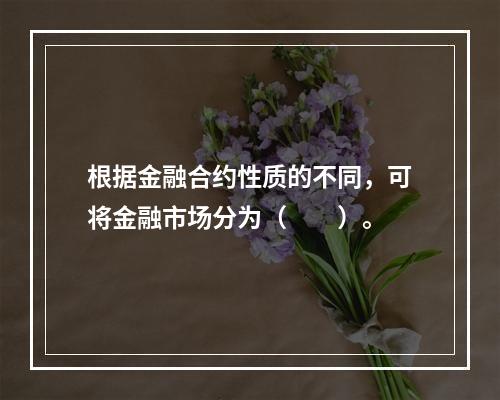 根据金融合约性质的不同，可将金融市场分为（　　）。