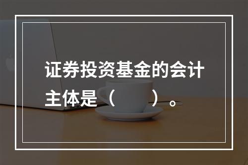 证券投资基金的会计主体是（　　）。