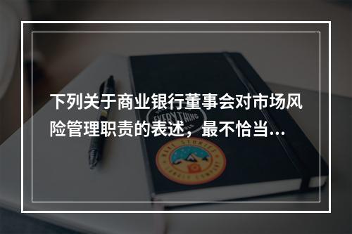 下列关于商业银行董事会对市场风险管理职责的表述，最不恰当的是