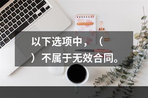 以下选项中，（　　）不属于无效合同。