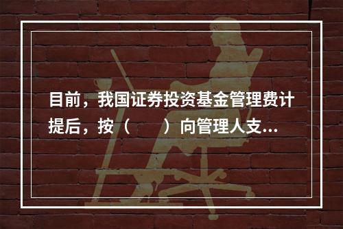 目前，我国证券投资基金管理费计提后，按（　　）向管理人支付。