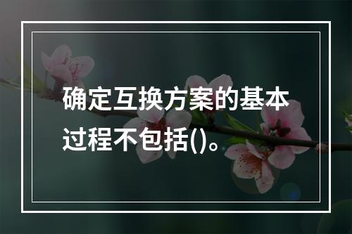 确定互换方案的基本过程不包括()。