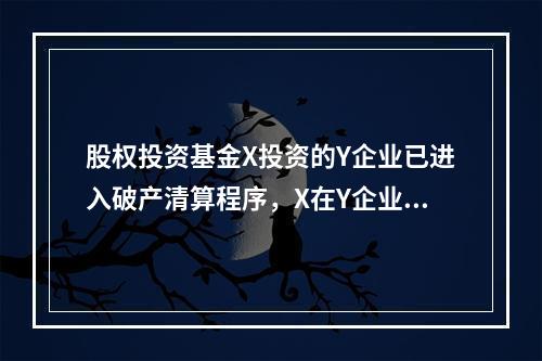 股权投资基金X投资的Y企业已进入破产清算程序，X在Y企业中的