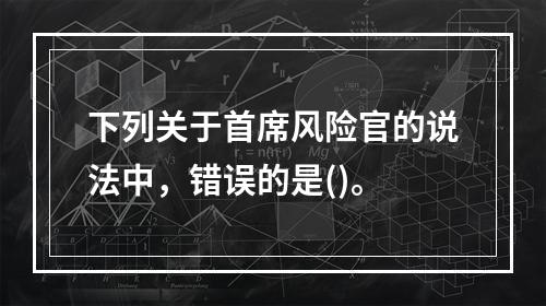 下列关于首席风险官的说法中，错误的是()。