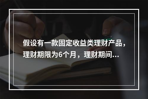 假设有一款固定收益类理财产品，理财期限为6个月，理财期间固定