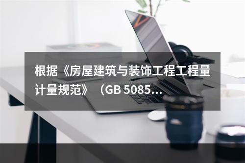 根据《房屋建筑与装饰工程工程量计量规范》（GB 50854-