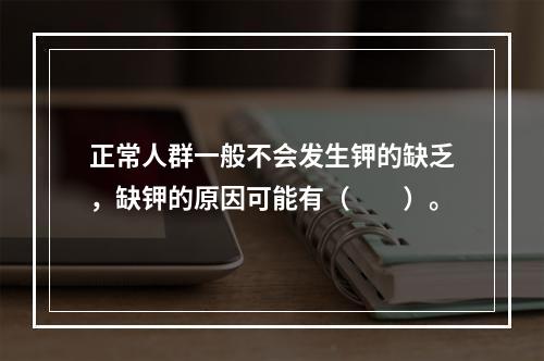 正常人群一般不会发生钾的缺乏，缺钾的原因可能有（　　）。