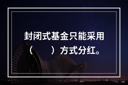 封闭式基金只能采用（　　）方式分红。