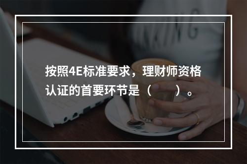 按照4E标准要求，理财师资格认证的首要环节是（　　）。