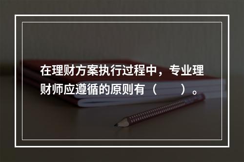 在理财方案执行过程中，专业理财师应遵循的原则有（　　）。