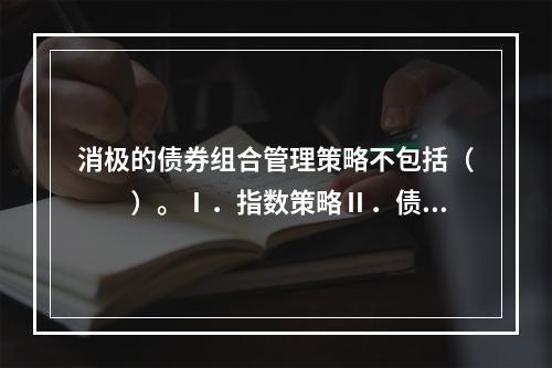 消极的债券组合管理策略不包括（　　）。Ⅰ．指数策略Ⅱ．债券互