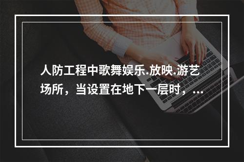 人防工程中歌舞娱乐.放映.游艺场所，当设置在地下一层时，室内