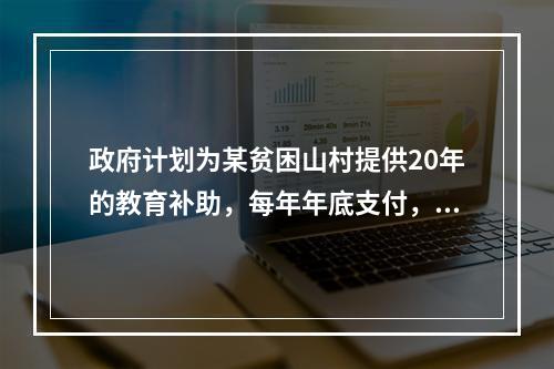 政府计划为某贫困山村提供20年的教育补助，每年年底支付，第一