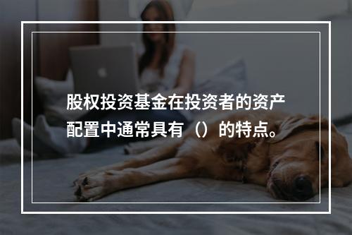 股权投资基金在投资者的资产配置中通常具有（）的特点。