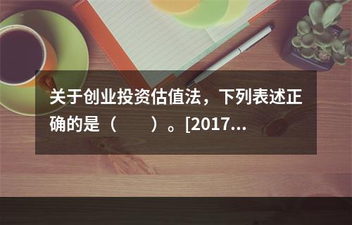 关于创业投资估值法，下列表述正确的是（　　）。[2017年1