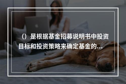 （）是根据基金招募说明书中投资目标和投资策略来确定基金的投资