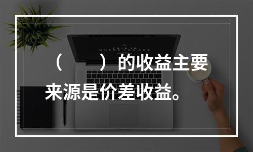 （　　）的收益主要来源是价差收益。