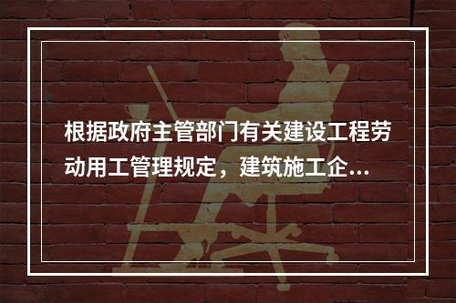 根据政府主管部门有关建设工程劳动用工管理规定，建筑施工企业应