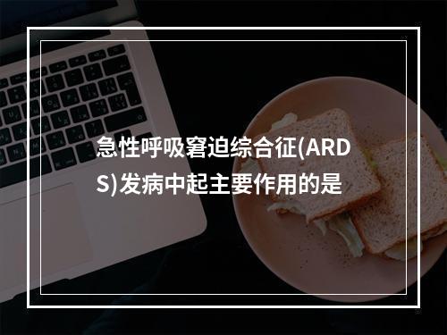 急性呼吸窘迫综合征(ARDS)发病中起主要作用的是