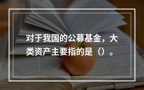 对于我国的公募基金，大类资产主要指的是（）。