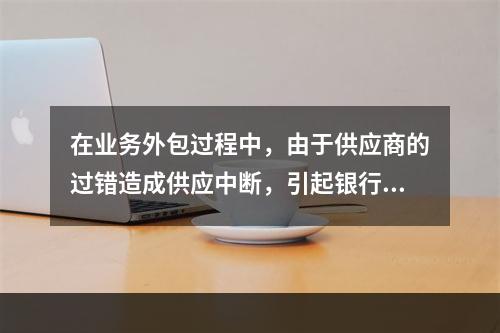 在业务外包过程中，由于供应商的过错造成供应中断，引起银行部分